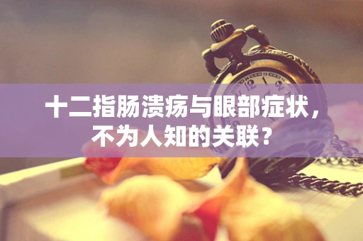 十二指肠溃疡与眼部症状，不为人知的关联？