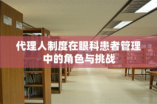 代理人制度在眼科患者管理中的角色与挑战