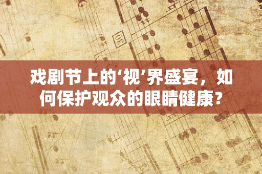 戏剧节上的‘视’界盛宴，如何保护观众的眼睛健康？