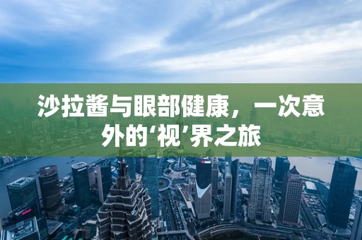 沙拉酱与眼部健康，一次意外的‘视’界之旅