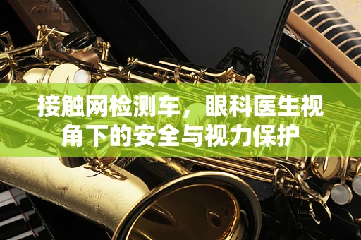 接触网检测车，眼科医生视角下的安全与视力保护