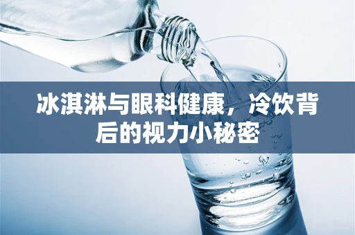 冰淇淋与眼科健康，冷饮背后的视力小秘密