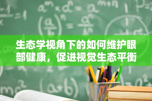 生态学视角下的如何维护眼部健康，促进视觉生态平衡？