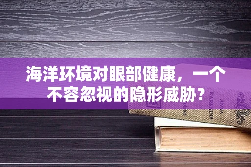 海洋环境对眼部健康，一个不容忽视的隐形威胁？