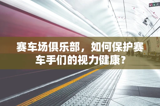 赛车场俱乐部，如何保护赛车手们的视力健康？