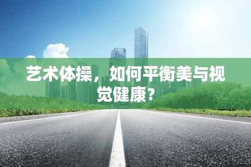艺术体操，如何平衡美与视觉健康？