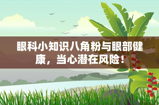 眼科小知识八角粉与眼部健康，当心潜在风险！
