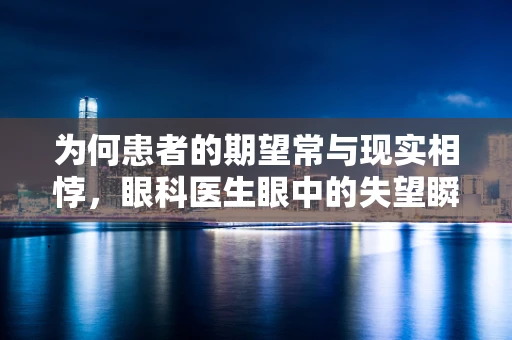 为何患者的期望常与现实相悖，眼科医生眼中的失望瞬间
