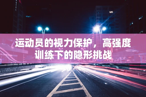 运动员的视力保护，高强度训练下的隐形挑战