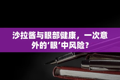 沙拉酱与眼部健康，一次意外的‘眼’中风险？