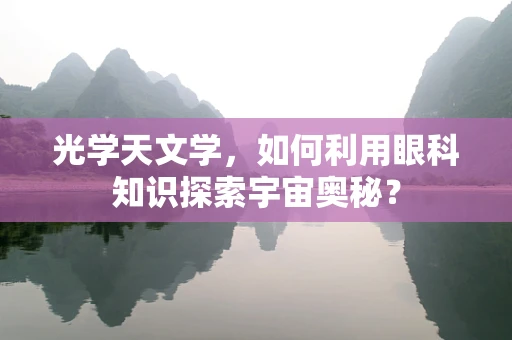 光学天文学，如何利用眼科知识探索宇宙奥秘？
