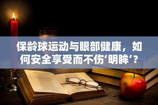 保龄球运动与眼部健康，如何安全享受而不伤‘明眸’？