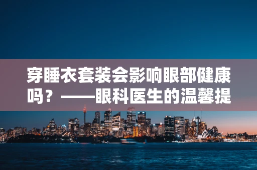 穿睡衣套装会影响眼部健康吗？——眼科医生的温馨提醒