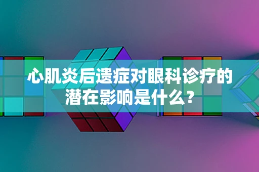 心肌炎后遗症对眼科诊疗的潜在影响是什么？