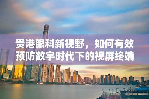 贵港眼科新视野，如何有效预防数字时代下的视屏终端综合征？
