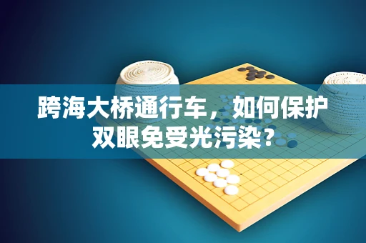 跨海大桥通行车，如何保护双眼免受光污染？