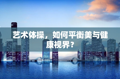 艺术体操，如何平衡美与健康视界？