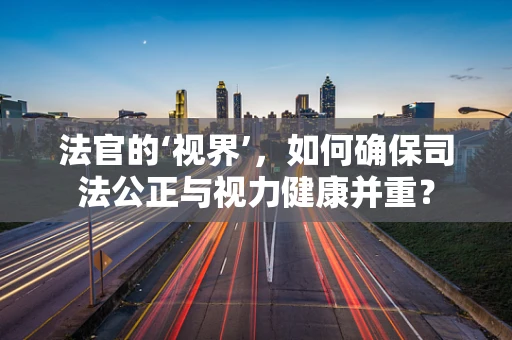 法官的‘视界’，如何确保司法公正与视力健康并重？