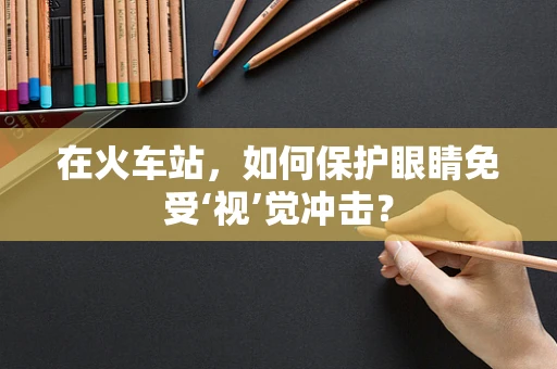 在火车站，如何保护眼睛免受‘视’觉冲击？