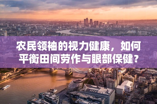 农民领袖的视力健康，如何平衡田间劳作与眼部保健？