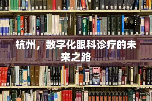 杭州，数字化眼科诊疗的未来之路