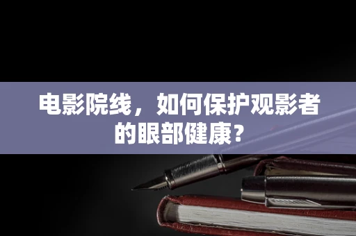 电影院线，如何保护观影者的眼部健康？