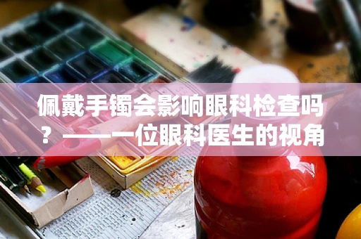 佩戴手镯会影响眼科检查吗？——一位眼科医生的视角
