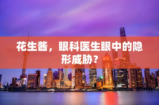 花生酱，眼科医生眼中的隐形威胁？
