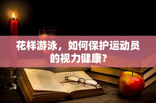 花样游泳，如何保护运动员的视力健康？