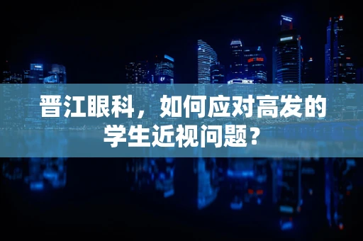 晋江眼科，如何应对高发的学生近视问题？