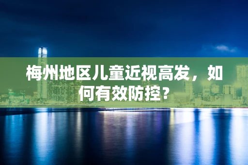 梅州地区儿童近视高发，如何有效防控？