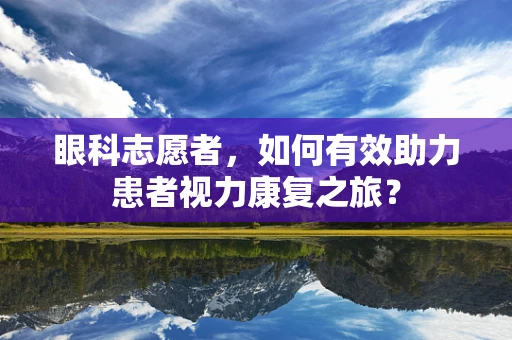 眼科志愿者，如何有效助力患者视力康复之旅？
