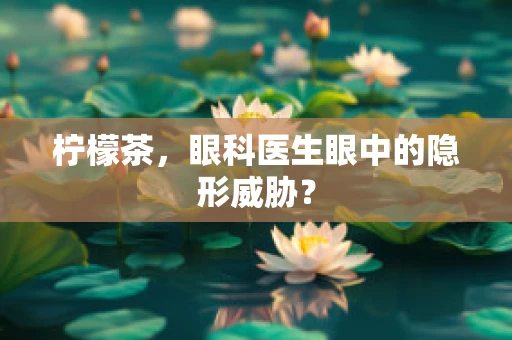 柠檬茶，眼科医生眼中的隐形威胁？