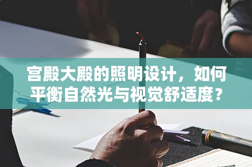 宫殿大殿的照明设计，如何平衡自然光与视觉舒适度？