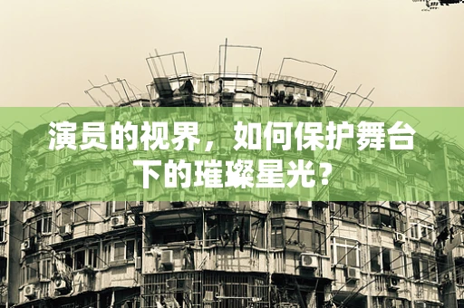 演员的视界，如何保护舞台下的璀璨星光？