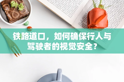铁路道口，如何确保行人与驾驶者的视觉安全？