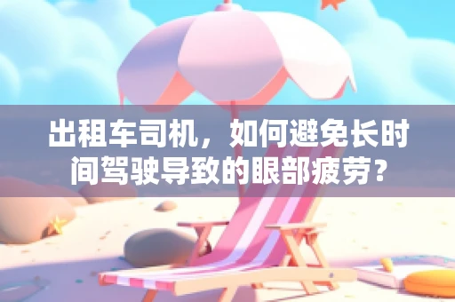 出租车司机，如何避免长时间驾驶导致的眼部疲劳？