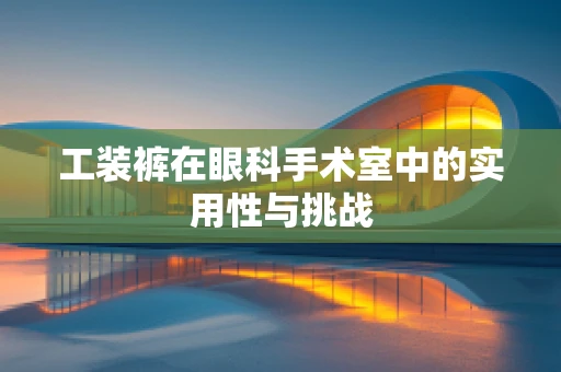 工装裤在眼科手术室中的实用性与挑战