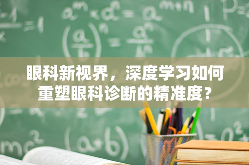 眼科新视界，深度学习如何重塑眼科诊断的精准度？
