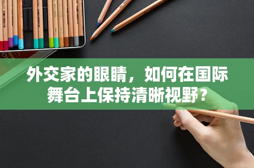 外交家的眼睛，如何在国际舞台上保持清晰视野？