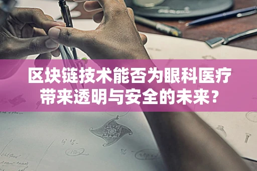 区块链技术能否为眼科医疗带来透明与安全的未来？