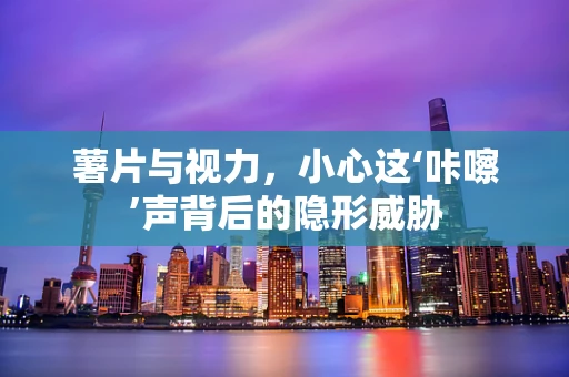 薯片与视力，小心这‘咔嚓’声背后的隐形威胁