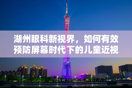 湖州眼科新视界，如何有效预防屏幕时代下的儿童近视？