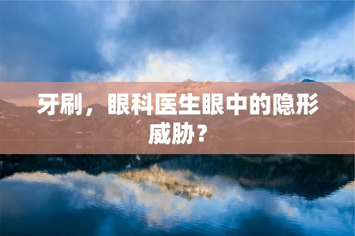 牙刷，眼科医生眼中的隐形威胁？