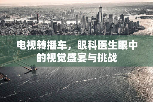 电视转播车，眼科医生眼中的视觉盛宴与挑战