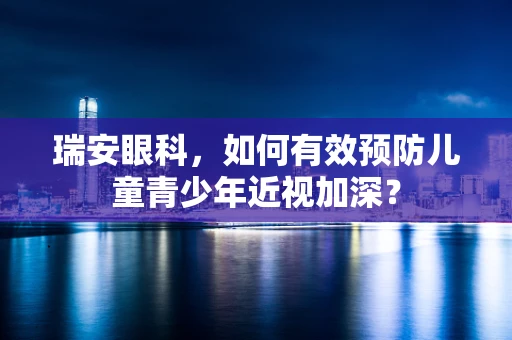 瑞安眼科，如何有效预防儿童青少年近视加深？