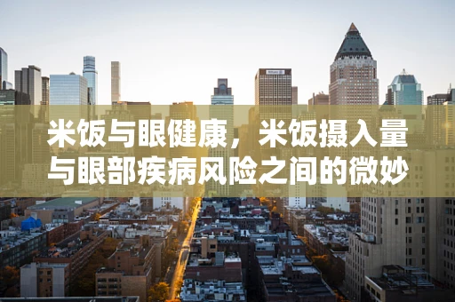 米饭与眼健康，米饭摄入量与眼部疾病风险之间的微妙联系