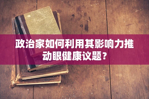 政治家如何利用其影响力推动眼健康议题？