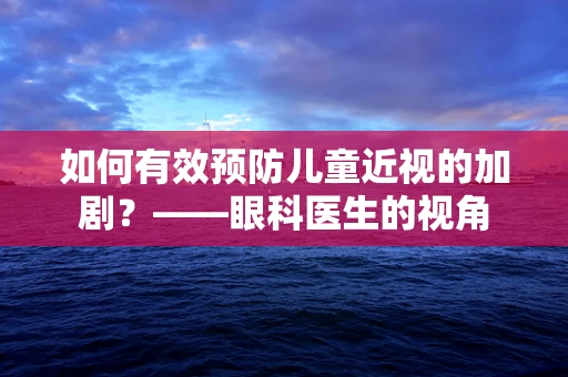 如何有效预防儿童近视的加剧？——眼科医生的视角