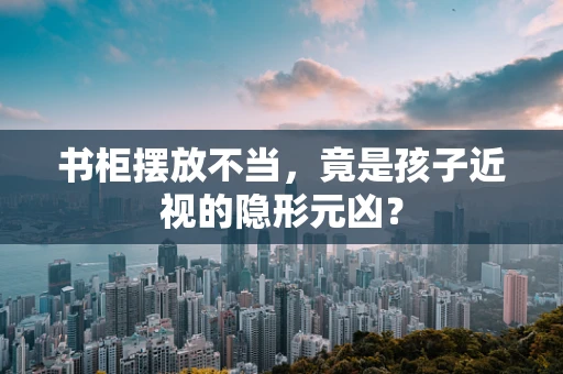 书柜摆放不当，竟是孩子近视的隐形元凶？